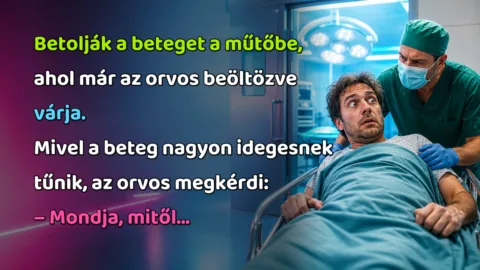 Betolják a beteget a műtőbe, ahol már az orvos beöltözve várja. Mivel a beteg nagyon idegesnek tűnik, az orvos megkérdi: – Mondja, mitől...