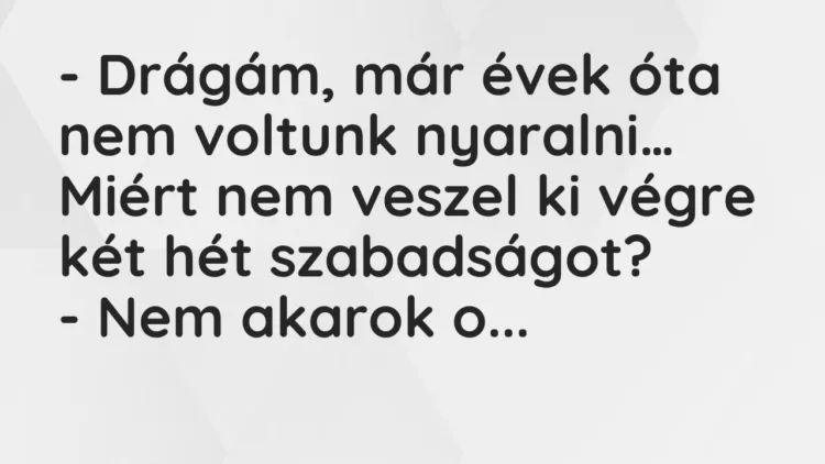 Vicc: Drágám, már évek óta nem voltunk nyaralni. Miért nem veszel ki végre… Vicc: Drágám, már évek óta nem voltunk nyaralni. Miért nem veszel ki végre…