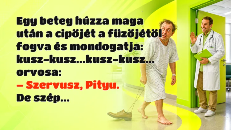 Vicc: Egy beteg húzza maga után a cipőjét a fűzőjétől fogva és mondogatja... Egy beteg húzza maga után a cipőjét a fűzőjétől fogva és mondogatja: kusz-kusz...kusz-kusz... orvosa: – Szervusz, Pityu. De szép...