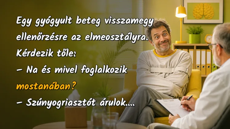 Vicc: Egy gyógyult beteg visszamegy ellenőrzésre az elmeosztályra. Kérdezik... Egy gyógyult beteg visszamegy ellenőrzésre az elmeosztályra. Kérdezik tőle: – Na és mivel foglalkozik mostanában? – Szúnyogriasztót árulok....