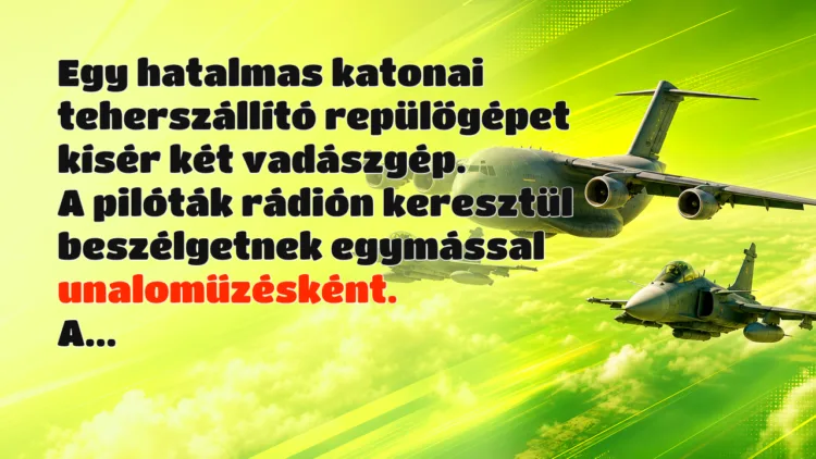 Vicc: Egy hatalmas katonai teherszállító repülőgépet kísér két vadászgép... Egy hatalmas katonai teherszállító repülőgépet kísér két vadászgép. A pilóták rádión keresztül beszélgetnek egymással unaloműzésként. A...