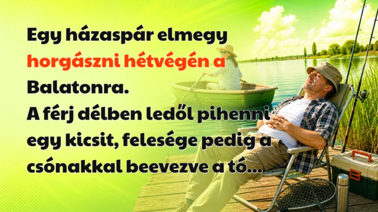 Vicc: Egy házaspár elmegy horgászni hétvégén a Balatonra. A férj délben ledől... Egy házaspár elmegy horgászni hétvégén a Balatonra. A férj délben ledől pihenni egy kicsit, felesége pedig a csónakkal beevezve a tó...