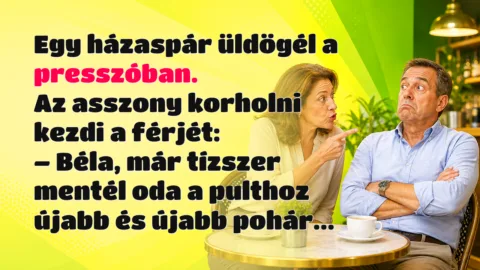 Egy házaspár üldögél a presszóban. Az asszony korholni kezdi a férjét: – Béla, már tízszer mentél oda a pulthoz újabb és újabb pohár...