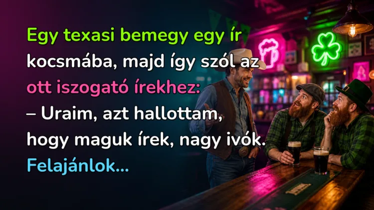 Vicc: Egy texasi bemegy egy ír kocsmába, majd így szól az ott iszogató... Egy texasi bemegy egy ír kocsmába, majd így szól az ott iszogató írekhez: – Uraim, azt hallottam, hogy maguk írek, nagy ivók. Felajánlok...