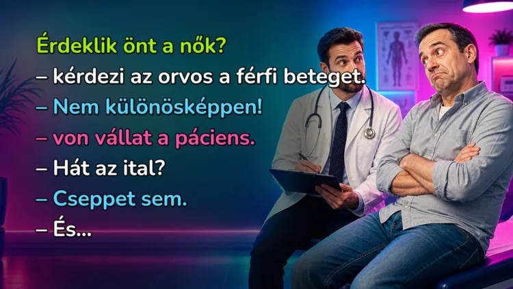 Vicc: Érdeklik önt a nők? - kérdezi az orvos a férfi beteget... Érdeklik önt a nők? – kérdezi az orvos a férfi beteget. – Nem különösképpen! – von vállat a páciens. – Hát az ital? – Cseppet sem. – És...