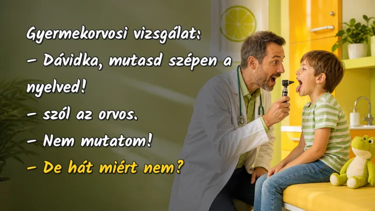 Vicc: Gyermekorvosi vizsgálat... Gyermekorvosi vizsgálat: – Dávidka, mutasd szépen a nyelved! – szól az orvos. – Nem mutatom! – De hát miért nem?
