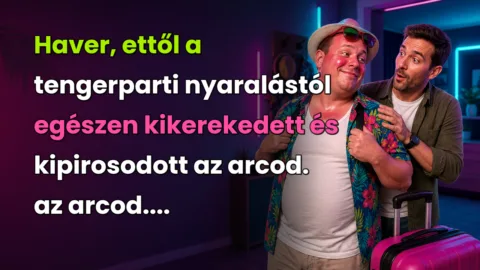 Haver, ettől a tengerparti nyaralástól egészen kikerekedett és kipirosodott az arcod. az arcod....