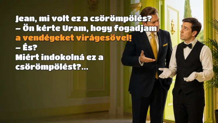 Vicc: Jean, mi volt ez a csörömpölés? Jean, mi volt ez a csörömpölés? – Ön kérte Uram, hogy fogadjam a vendégeket virágesővel! – És? Miért indokolná ez a csörömpölést?...