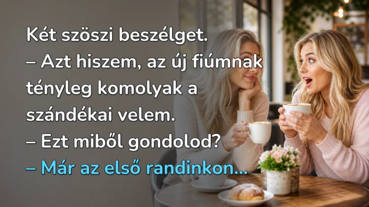 Vicc: Két szöszi beszélget... Két szöszi beszélget. – Azt hiszem, az új fiúmnak tényleg komolyak a szándékai velem. – Ezt miből gondolod? – Már az első randinkon...