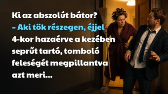 Ki az abszolút bátor? – Aki tök részegen, éjjel 4-kor hazaérve a kezében seprűt tartó, tomboló feleségét megpillantva azt meri...
