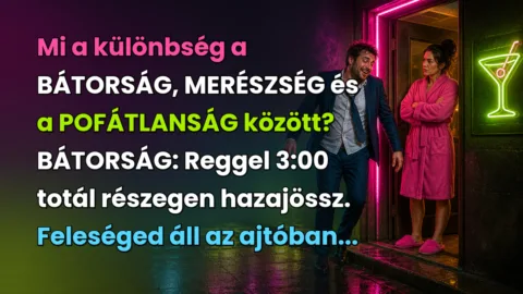 Mi a különbség a BÁTORSÁG, MERÉSZSÉG és a POFÁTLANSÁG között? BÁTORSÁG: Reggel 3:00 totál részegen hazajössz. Feleséged áll az ajtóban...
