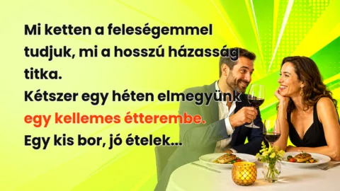 Mi ketten a feleségemmel tudjuk, mi a hosszú házasság titka. Kétszer egy héten elmegyünk egy kellemes étterembe. Egy kis bor, jó ételek...