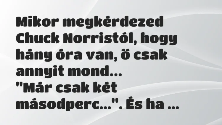 Vicc: Mikor megkérdezed Chuck Norristól, hogy hány óra van, ő csak annyit… Vicc: Mikor megkérdezed Chuck Norristól, hogy hány óra van, ő csak annyit…