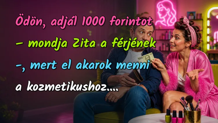 Vicc: Ödön, adjál 1000 forintot - mondja Zita a férjének -, mert el akarok... Ödön, adjál 1000 forintot – mondja Zita a férjének -, mert el akarok menni a kozmetikushoz....