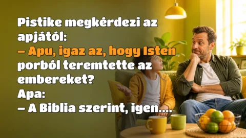 Vicc: Pistike megkérdezi az apjától... Pistike megkérdezi az apjától: – Apu, igaz az, hogy Isten porból teremtette az embereket? Apa: – A Biblia szerint, igen....