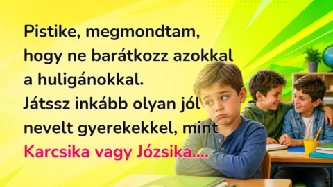 Pistike, megmondtam, hogy ne barátkozz azokkal a huligánokkal. Játssz inkább olyan jól nevelt gyerekekkel, mint Karcsika vagy Józsika....