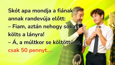 Skót apa mondja a fiának annak randevúja előtt: – Fiam, aztán nehogy sokat költs a lányra! – Á, a múltkor se költöttünk, csak 50 pennyt....