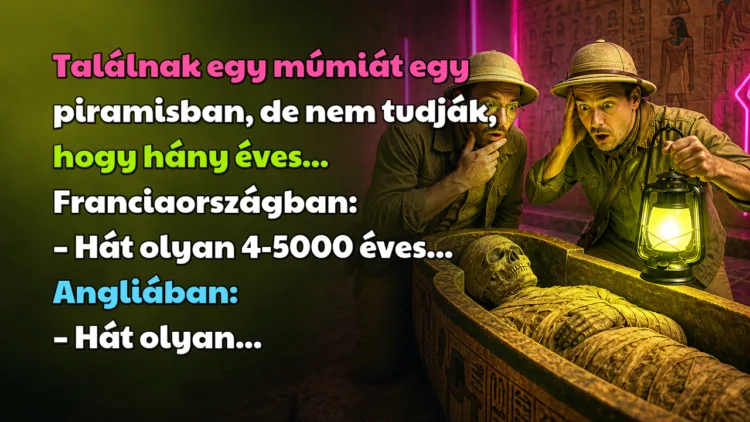 Vicc: Találnak egy múmiát egy piramisban, de nem tudják, hogy hány éves... Találnak egy múmiát egy piramisban, de nem tudják, hogy hány éves... Franciaországban: – Hát olyan 4-5000 éves... Angliában: – Hát olyan...