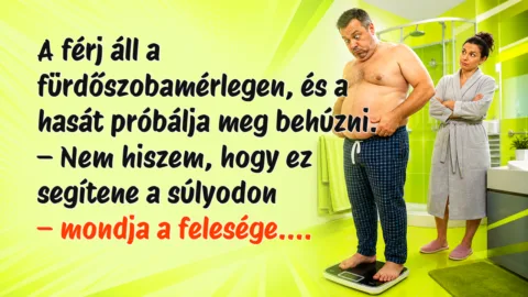 A férj áll a fürdőszobamérlegen, és a hasát próbálja meg behúzni. – Nem hiszem, hogy ez segítene a súlyodon – mondja a felesége....