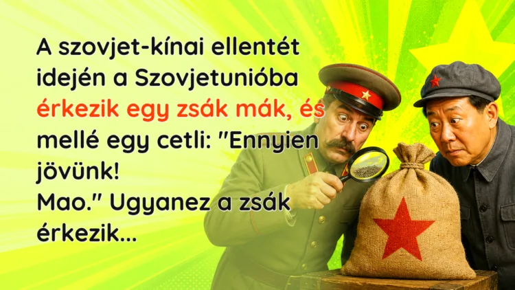 Viccek: A szovjet-kínai ellentét idején a Szovjetunióba érkezik egy zsák mák... A szovjet-kínai ellentét idején a Szovjetunióba érkezik egy zsák mák, és mellé egy cetli: "Ennyien jövünk! Mao." Ugyanez a zsák érkezik...