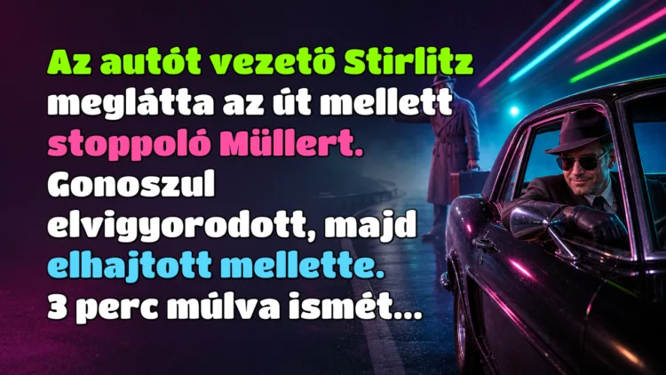 Viccek: Az autót vezető Stirlitz meglátta az út mellett stoppoló Müllert... Az autót vezető Stirlitz meglátta az út mellett stoppoló Müllert. Gonoszul elvigyorodott, majd elhajtott mellette. 3 perc múlva ismét...