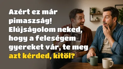 Azért ez már pimaszság! Elújságolom neked, hogy a feleségem gyereket vár, te meg azt kérded, kitől?
