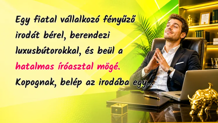 Viccek: Egy fiatal vállalkozó fényűző irodát bérel, berendezi luxusbútorokkal... Egy fiatal vállalkozó fényűző irodát bérel, berendezi luxusbútorokkal, és beül a hatalmas íróasztal mögé. Kopognak, belép az irodába egy...