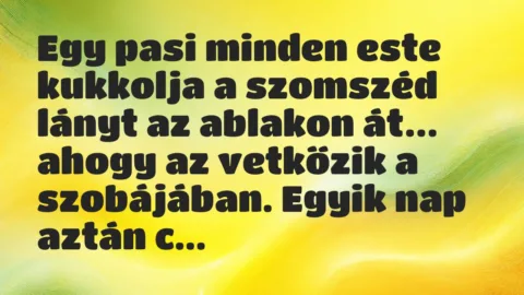 Viccek: Egy pasi minden este kukkolja a szomszéd lányt az ablakon át…