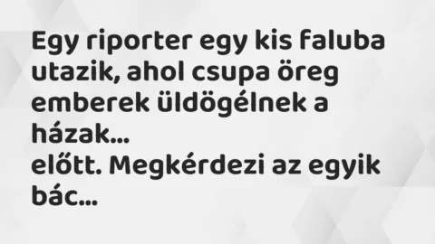 Viccek: Egy riporter egy kis faluba utazik, ahol csupa öreg emberek… Viccek: Egy riporter egy kis faluba utazik, ahol csupa öreg emberek…