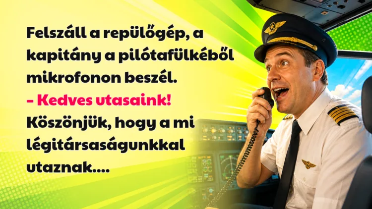 Viccek: Felszáll a repülőgép, a kapitány a pilótafülkéből mikrofonon beszél... Felszáll a repülőgép, a kapitány a pilótafülkéből mikrofonon beszél. – Kedves utasaink! Köszönjük, hogy a mi légitársaságunkkal utaznak....
