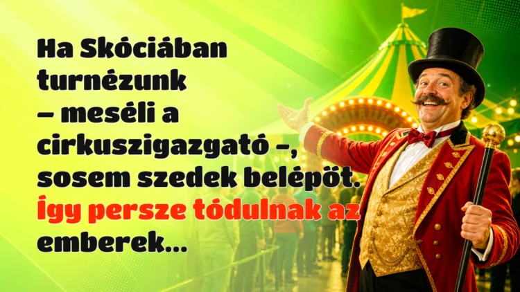 Viccek: Ha Skóciában turnézunk - meséli a cirkuszigazgató -, sosem szedek... Ha Skóciában turnézunk – meséli a cirkuszigazgató -, sosem szedek belépőt. Így persze tódulnak az emberek...
