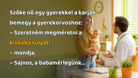 Szőke nő egy gyerekkel a karján bemegy a gyerekorvoshoz: – Szeretném megméretni a kisbaba súlyát! – mondja. – Sajnos, a babamérlegünk...