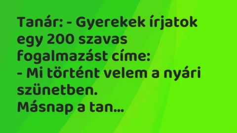 Viccek: Tanár: – Gyerekek írjatok egy 200 szavas fogalmazást címe…