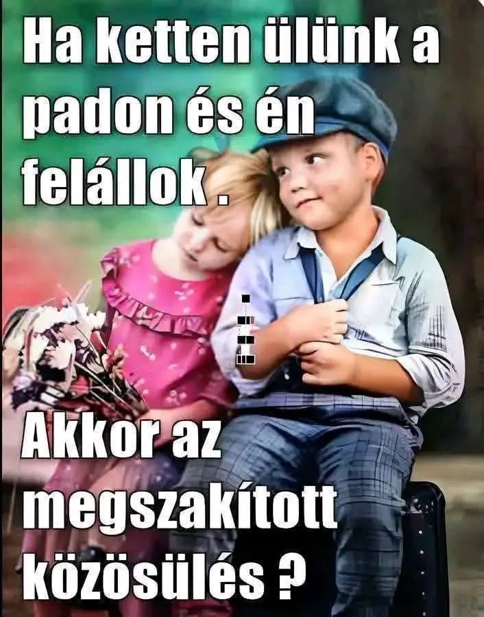 Ha ketten ülünk a padon és én felállok? Ha ketten ülünk a padon és én felállok?