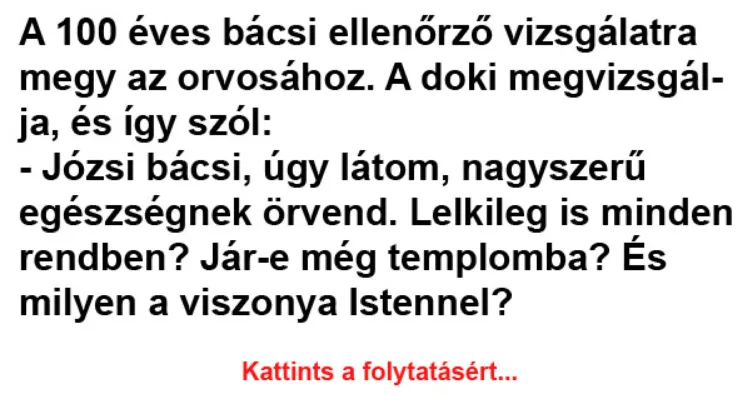 Vicc: A 100 éves bácsi ellenőrző vizsgálatra megy az orvosához Vicc: A 100 éves bácsi ellenőrző vizsgálatra megy az orvosához -…