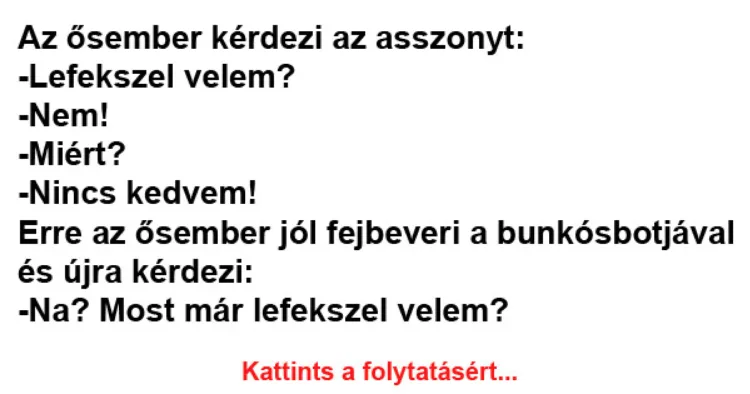 Vicc: Az ősember kérdezi az asszonyt: -Lefekszel velem? - Vicc: Az ősember kérdezi az asszonyt: -Lefekszel velem? –
