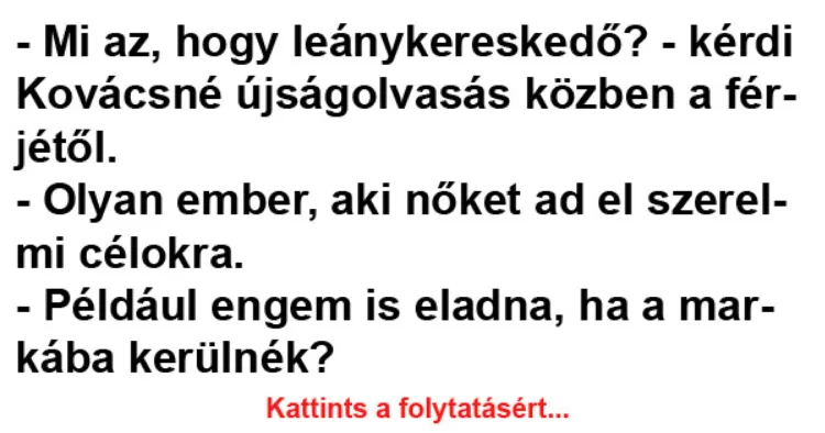 Vicc: - Mi az, hogy leánykereskedő? - kérdi Kovácsné újságolvasás Vicc: – Mi az, hogy leánykereskedő? – kérdi Kovácsné újságolvasás közben a…