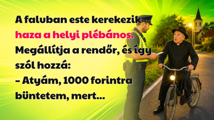 Vicc: A faluban este kerekezik haza a helyi plébános. Megállítja a rendőr... A faluban este kerekezik haza a helyi plébános. Megállítja a rendőr, és így szól hozzá: – Atyám, 1000 forintra büntetem, mert...