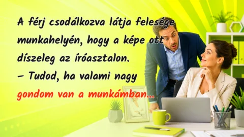 A férj csodálkozva látja felesége munkahelyén, hogy a képe ott díszeleg az íróasztalon. – Tudod, ha valami nagy gondom van a munkámban...