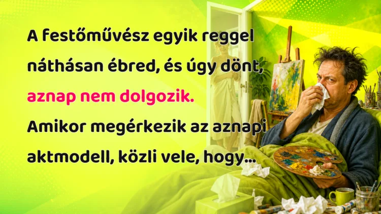 Vicc: A festőművész egyik reggel náthásan ébred, és úgy dönt... A festőművész egyik reggel náthásan ébred, és úgy dönt, aznap nem dolgozik. Amikor megérkezik az aznapi aktmodell, közli vele, hogy...