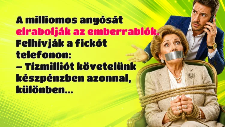 Vicc: A milliomos anyósát elrabolják az emberrablók. Felhívják a fickót... A milliomos anyósát elrabolják az emberrablók. Felhívják a fickót telefonon: – Tízmilliót követelünk készpénzben azonnal, különben...