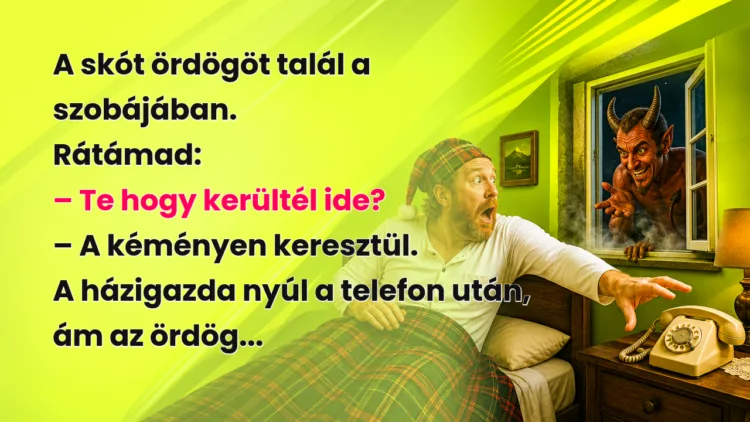 Vicc: A skót ördögöt talál a szobájában. Rátámad... A skót ördögöt talál a szobájában. Rátámad: – Te hogy kerültél ide? – A kéményen keresztül. A házigazda nyúl a telefon után, ám az ördög...