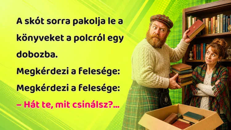 Vicc: A skót sorra pakolja le a könyveket a polcról egy dobozba... A skót sorra pakolja le a könyveket a polcról egy dobozba. Megkérdezi a felesége: Megkérdezi a felesége: – Hát te, mit csinálsz?...