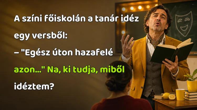 Vicc: A színi főiskolán a tanár idéz egy versből... A színi főiskolán a tanár idéz egy versből: – "Egész úton hazafelé azon..." Na, ki tudja, miből idéztem?