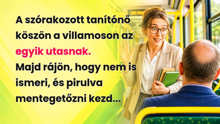 Vicc: A szórakozott tanítónő köszön a villamoson az egyik utasnak. Majd rájön... A szórakozott tanítónő köszön a villamoson az egyik utasnak. Majd rájön, hogy nem is ismeri, és pirulva mentegetőzni kezd...