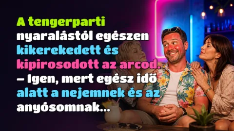 A tengerparti nyaralástól egészen kikerekedett és kipirosodott az arcod. – Igen, mert egész idő alatt a nejemnek és az anyósomnak...
