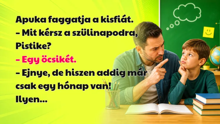 Vicc: Apuka faggatja a kisfiát... Apuka faggatja a kisfiát. – Mit kérsz a szülinapodra, Pistike? – Egy öcsikét. – Ejnye, de hiszen addig már csak egy hónap van! Ilyen...