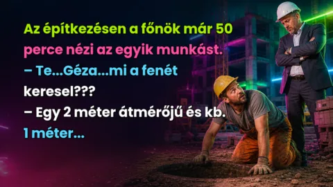 Az építkezésen a főnök már 50 perce nézi az egyik munkást. – Te...Géza...mi a fenét keresel??? – Egy 2 méter átmérőjű és kb. 1 méter...