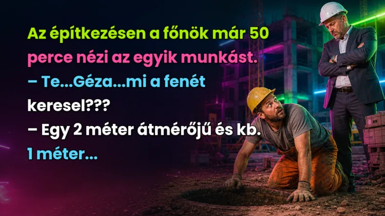 Vicc: Az építkezésen a főnök már 50 perce nézi az egyik munkást... Az építkezésen a főnök már 50 perce nézi az egyik munkást. – Te...Géza...mi a fenét keresel??? – Egy 2 méter átmérőjű és kb. 1 méter...