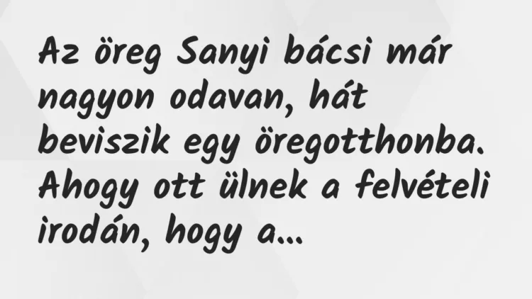 Vicc: Az öreg Sanyi bácsi már nagyon odavan, hát beviszik egy öregotthonba… Vicc: Az öreg Sanyi bácsi már nagyon odavan, hát beviszik egy öregotthonba…